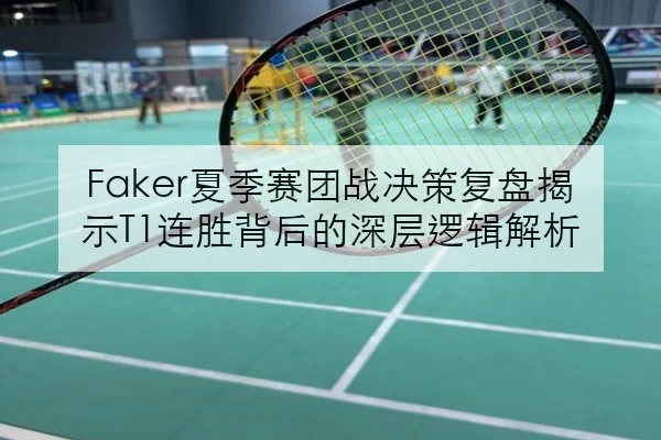 Faker夏季赛团战决策复盘揭示T1连胜背后的深层逻辑解析
